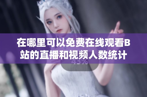 在哪里可以免费在线观看B站的直播和视频人数统计