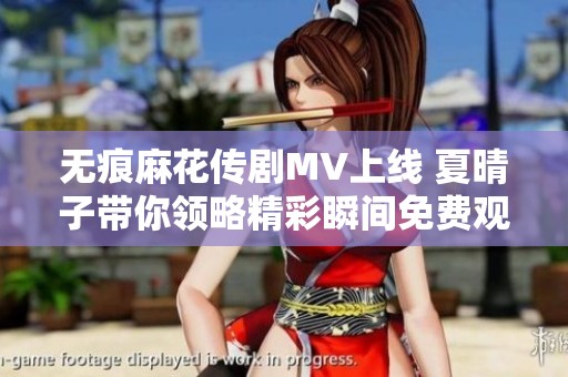 无痕麻花传剧MV上线 夏晴子带你领略精彩瞬间免费观赏