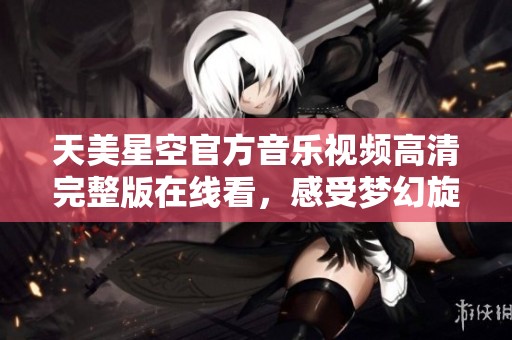 天美星空官方音乐视频高清完整版在线看，感受梦幻旋律魅力