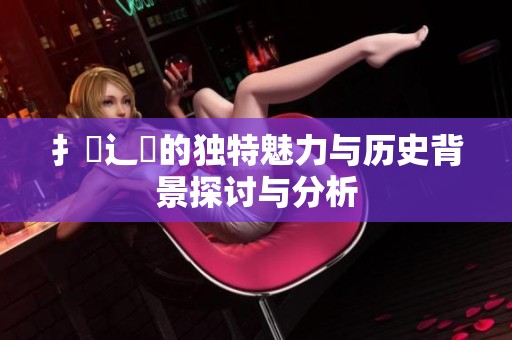 扌喿辶畐的独特魅力与历史背景探讨与分析