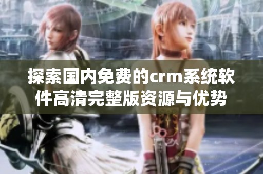 探索国内免费的crm系统软件高清完整版资源与优势