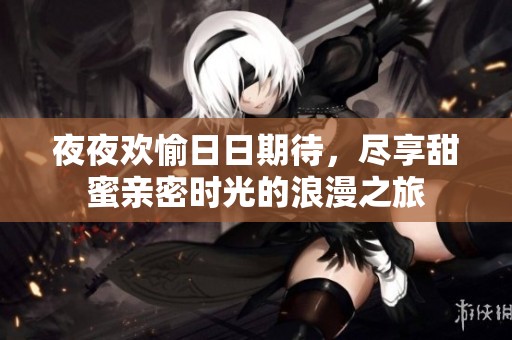 夜夜欢愉日日期待，尽享甜蜜亲密时光的浪漫之旅
