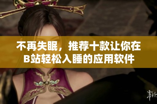 不再失眠，推荐十款让你在B站轻松入睡的应用软件