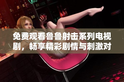免费观看鲁鲁射击系列电视剧，畅享精彩剧情与刺激对抗