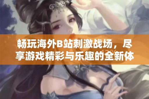 畅玩海外B站刺激战场，尽享游戏精彩与乐趣的全新体验