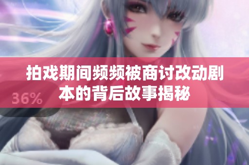 拍戏期间频频被商讨改动剧本的背后故事揭秘