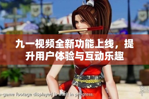 九一视频全新功能上线，提升用户体验与互动乐趣