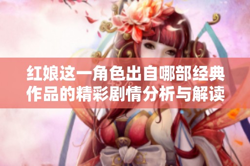 红娘这一角色出自哪部经典作品的精彩剧情分析与解读