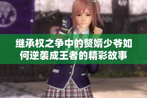 继承权之争中的赘婿少爷如何逆袭成王者的精彩故事