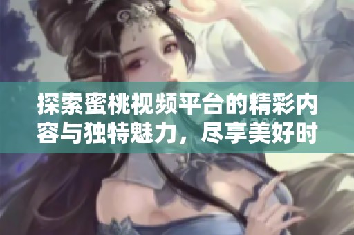探索蜜桃视频平台的精彩内容与独特魅力，尽享美好时光