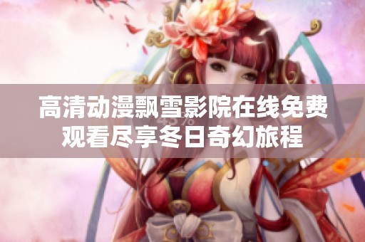高清动漫飘雪影院在线免费观看尽享冬日奇幻旅程