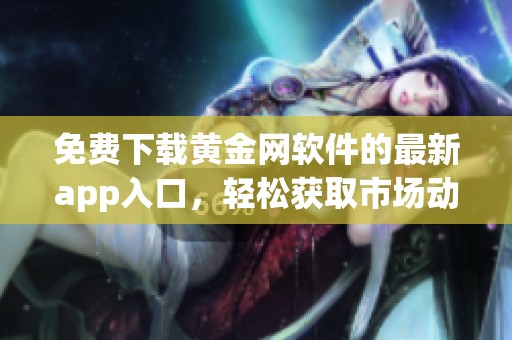 免费下载黄金网软件的最新app入口，轻松获取市场动态与投资资讯