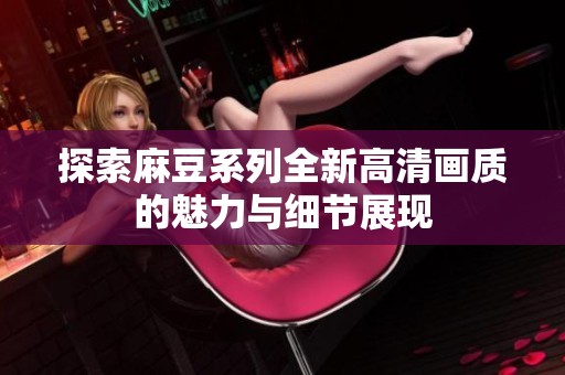 探索麻豆系列全新高清画质的魅力与细节展现