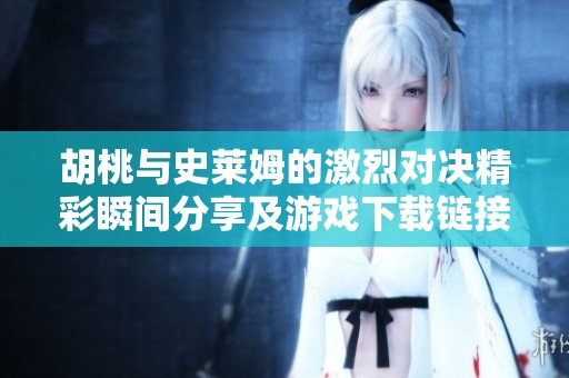 胡桃与史莱姆的激烈对决精彩瞬间分享及游戏下载链接介绍