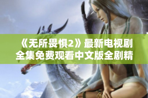 《无所畏惧2》最新电视剧全集免费观看中文版全剧精彩呈现