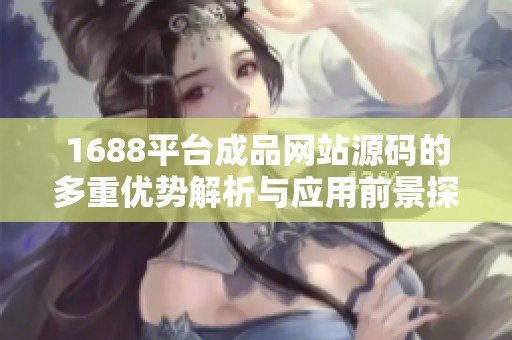 1688平台成品网站源码的多重优势解析与应用前景探讨