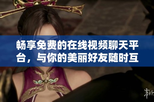 畅享免费的在线视频聊天平台，与你的美丽好友随时互动