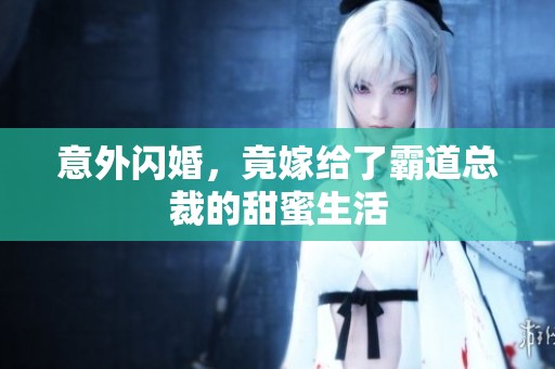 意外闪婚，竟嫁给了霸道总裁的甜蜜生活