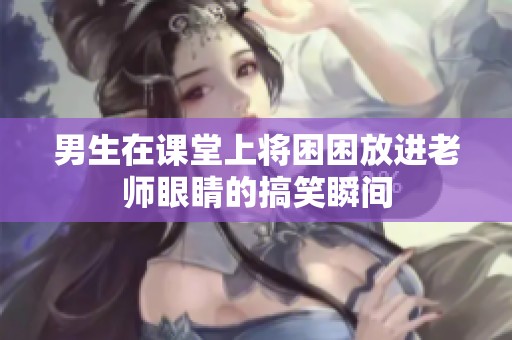 男生在课堂上将困困放进老师眼睛的搞笑瞬间