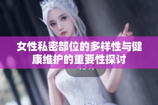 女性私密部位的多样性与健康维护的重要性探讨