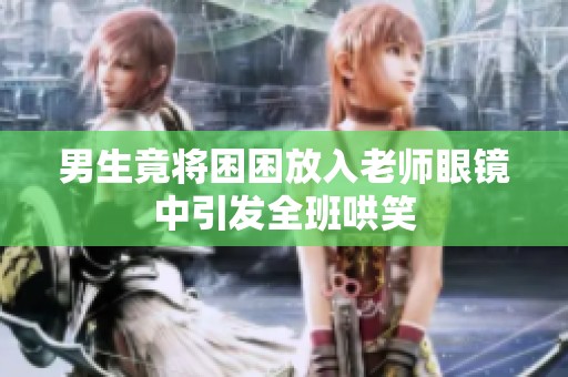 男生竟将困困放入老师眼镜中引发全班哄笑