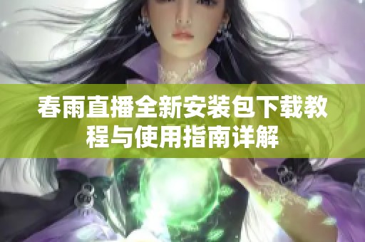 春雨直播全新安装包下载教程与使用指南详解