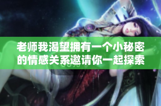 老师我渴望拥有一个小秘密的情感关系邀请你一起探索