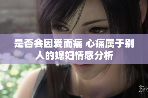 是否会因爱而痛 心痛属于别人的媳妇情感分析
