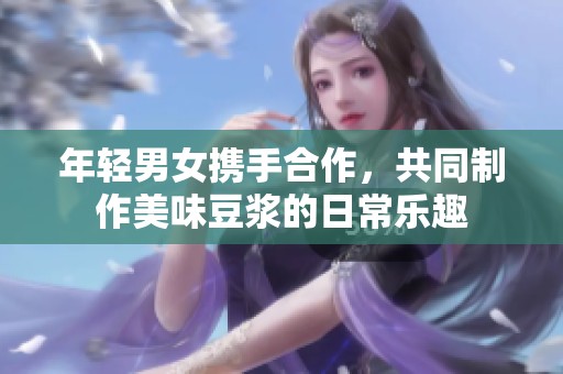 年轻男女携手合作，共同制作美味豆浆的日常乐趣