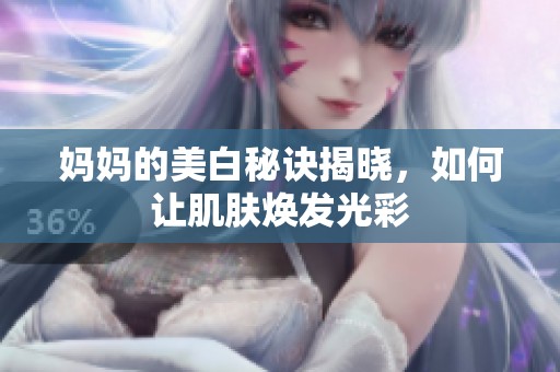 妈妈的美白秘诀揭晓，如何让肌肤焕发光彩