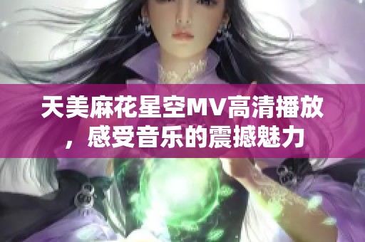 天美麻花星空MV高清播放，感受音乐的震撼魅力