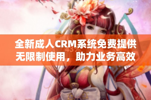 全新成人CRM系统免费提供无限制使用，助力业务高效发展