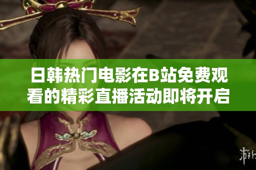日韩热门电影在B站免费观看的精彩直播活动即将开启