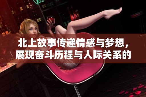 北上故事传递情感与梦想，展现奋斗历程与人际关系的精彩剧集