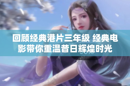 回顾经典港片三年级 经典电影带你重温昔日辉煌时光