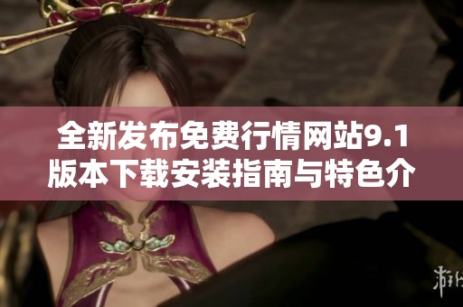 全新发布免费行情网站9.1版本下载安装指南与特色介绍