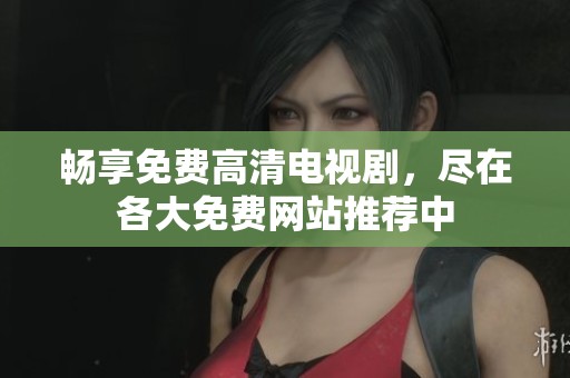 畅享免费高清电视剧，尽在各大免费网站推荐中