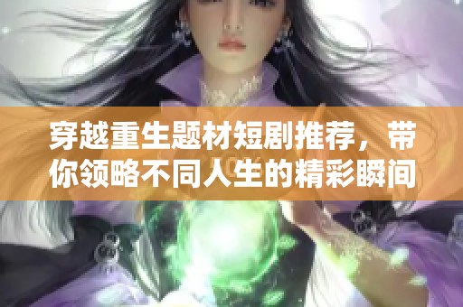 穿越重生题材短剧推荐，带你领略不同人生的精彩瞬间