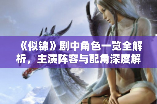 《似锦》剧中角色一览全解析，主演阵容与配角深度解读
