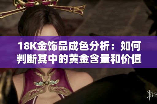 18K金饰品成色分析：如何判断其中的黄金含量和价值