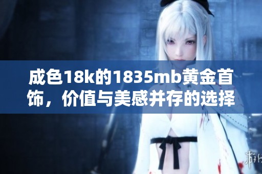 成色18k的1835mb黄金首饰，价值与美感并存的选择