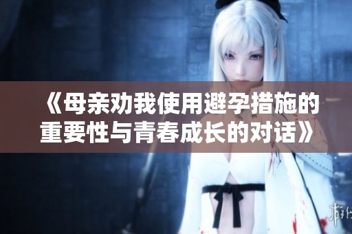 《母亲劝我使用避孕措施的重要性与青春成长的对话》