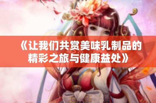 《让我们共赏美味乳制品的精彩之旅与健康益处》
