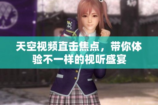天空视频直击焦点，带你体验不一样的视听盛宴
