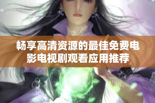 畅享高清资源的最佳免费电影电视剧观看应用推荐