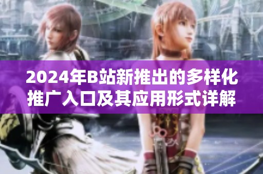 2024年B站新推出的多样化推广入口及其应用形式详解