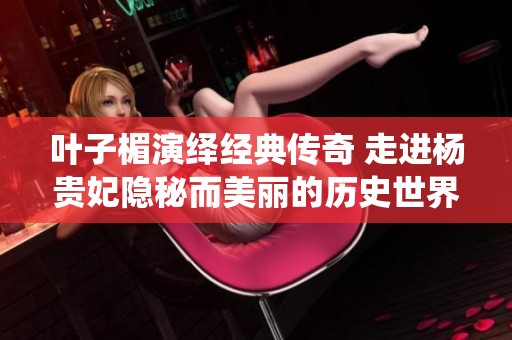 叶子楣演绎经典传奇 走进杨贵妃隐秘而美丽的历史世界