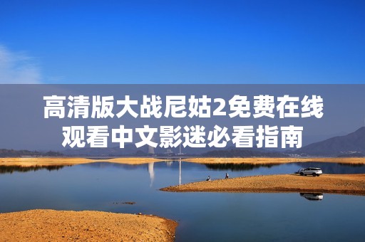高清版大战尼姑2免费在线观看中文影迷必看指南