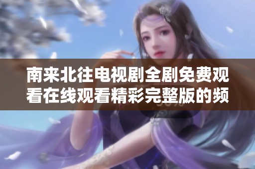 南来北往电视剧全剧免费观看在线观看精彩完整版的频道推荐
