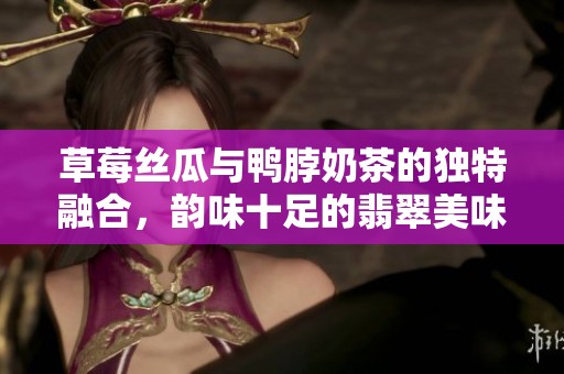 草莓丝瓜与鸭脖奶茶的独特融合，韵味十足的翡翠美味体验